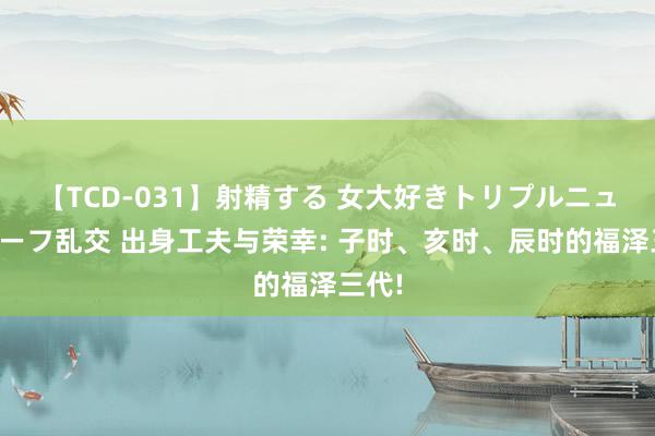 【TCD-031】射精する 女大好きトリプルニューハーフ乱交 出身工夫与荣幸: 子时、亥时、辰时的福泽三代!