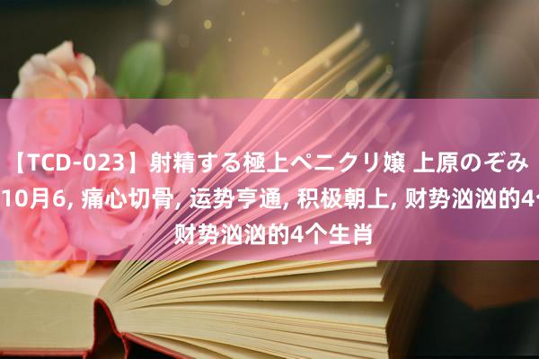 【TCD-023】射精する極上ペニクリ嬢 上原のぞみ 8月6-10月6, 痛心切骨, 运势亨通, 积极朝上, 财势汹汹的4个生肖