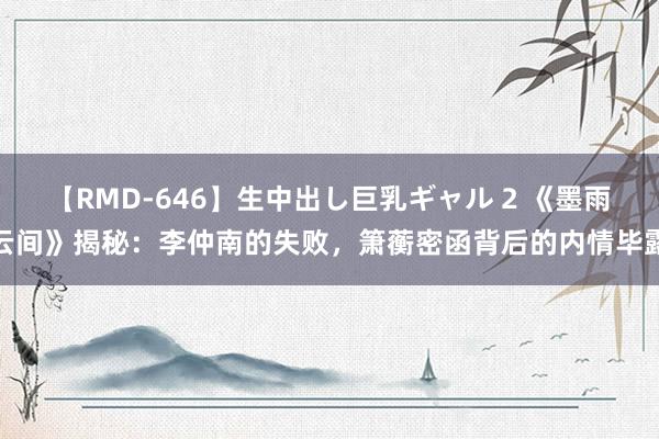 【RMD-646】生中出し巨乳ギャル 2 《墨雨云间》揭秘：李仲南的失败，箫蘅密函背后的内情毕露