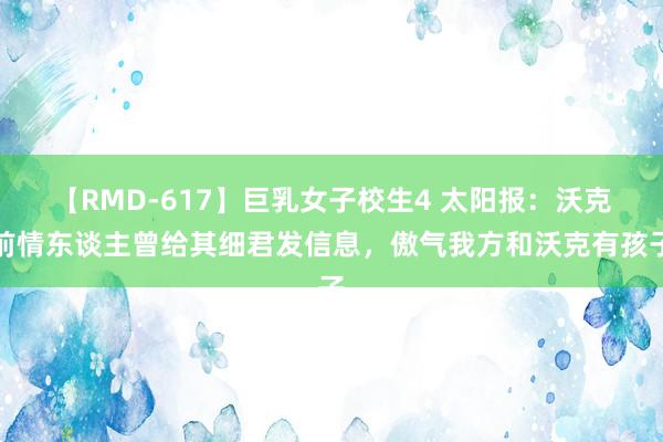 【RMD-617】巨乳女子校生4 太阳报：沃克前情东谈主曾给其细君发信息，傲气我方和沃克有孩子