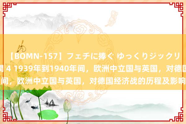 【BOMN-157】フェチに捧ぐ ゆっくりジックリめりこむ乳揉み 4時間 4 1939年到1940年间，欧洲中立国与英国，对德国经济战的历程及影响