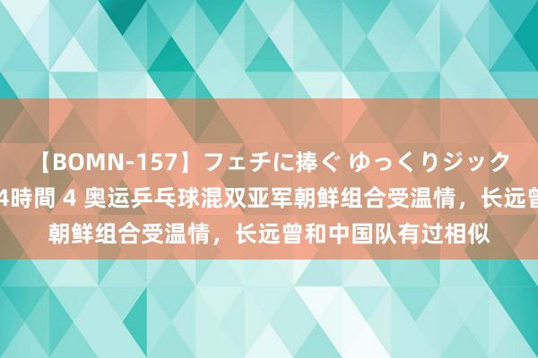 【BOMN-157】フェチに捧ぐ ゆっくりジックリめりこむ乳揉み 4時間 4 奥运乒乓球混双亚军朝鲜组合受温情，长远曾和中国队有过相似