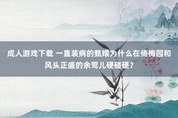 成人游戏下载 一直装病的甄嬛为什么在倚梅园和风头正盛的余莺儿硬碰硬？