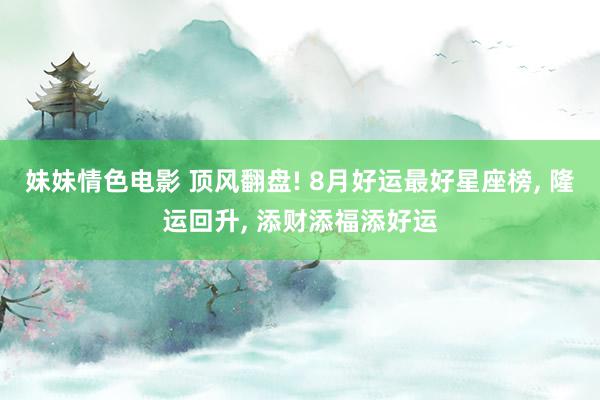 妹妹情色电影 顶风翻盘! 8月好运最好星座榜, 隆运回升, 添财添福添好运