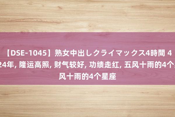 【DSE-1045】熟女中出しクライマックス4時間 4 2024年, 隆运高照, 财气较好, 功绩走红, 五风十雨的4个星座