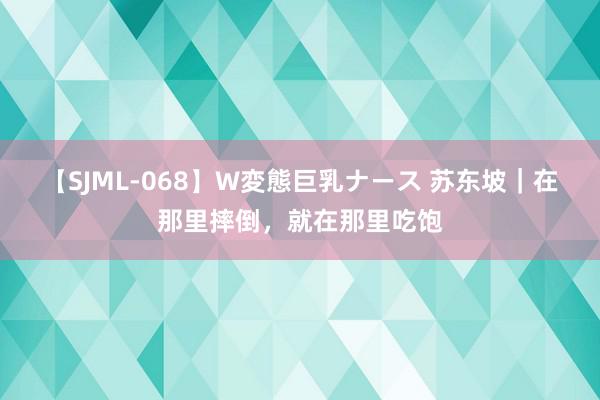 【SJML-068】W変態巨乳ナース 苏东坡｜在那里摔倒，就在那里吃饱