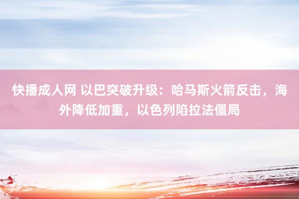 快播成人网 以巴突破升级：哈马斯火箭反击，海外降低加重，以色列陷拉法僵局