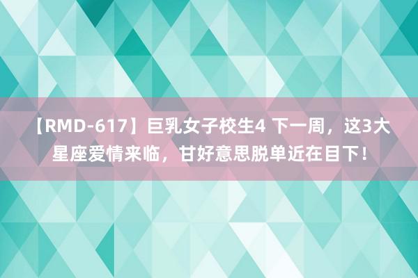 【RMD-617】巨乳女子校生4 下一周，这3大星座爱情来临，甘好意思脱单近在目下！