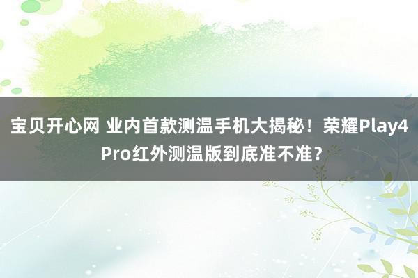 宝贝开心网 业内首款测温手机大揭秘！荣耀Play4 Pro红外测温版到底准不准？