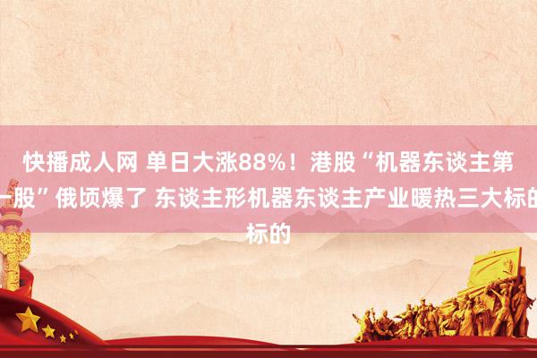 快播成人网 单日大涨88%！港股“机器东谈主第一股”俄顷爆了 东谈主形机器东谈主产业暖热三大标的