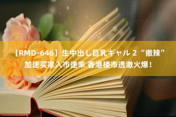 【RMD-646】生中出し巨乳ギャル 2 “撤辣”加速买家入市速率 香港楼市透澈火爆！