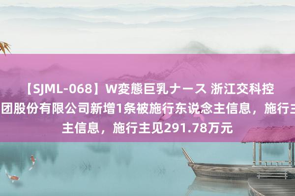 【SJML-068】W変態巨乳ナース 浙江交科控股的浙江交工集团股份有限公司新增1条被施行东说念主信息，施行主见291.78万元