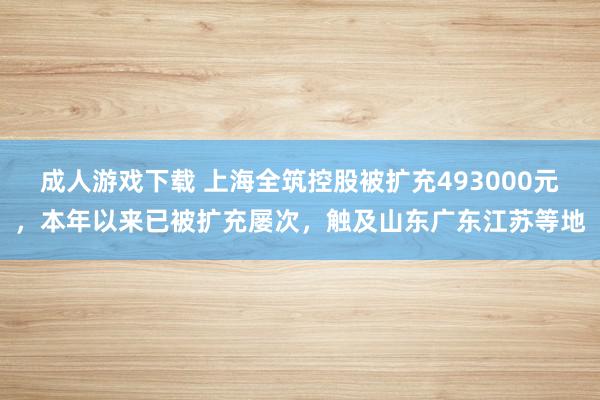 成人游戏下载 上海全筑控股被扩充493000元，本年以来已被扩充屡次，触及山东广东江苏等地