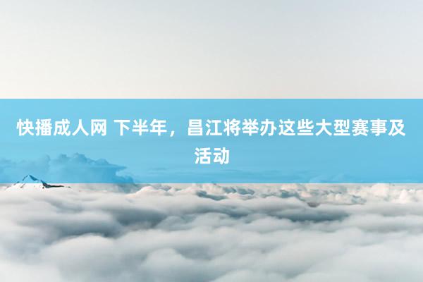 快播成人网 下半年，昌江将举办这些大型赛事及活动