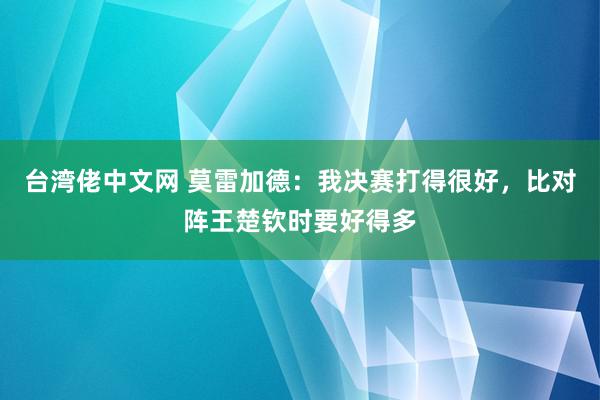 台湾佬中文网 莫雷加德：我决赛打得很好，比对阵王楚钦时要好得多