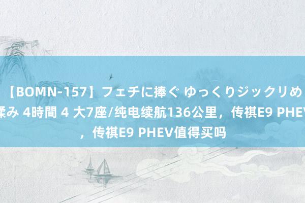 【BOMN-157】フェチに捧ぐ ゆっくりジックリめりこむ乳揉み 4時間 4 大7座/纯电续航136公里，传祺E9 PHEV值得买吗