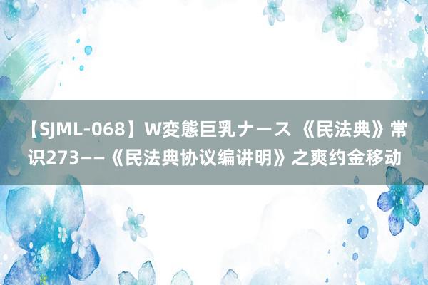 【SJML-068】W変態巨乳ナース 《民法典》常识273——《民法典协议编讲明》之爽约金移动