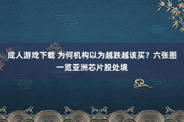 成人游戏下载 为何机构以为越跌越该买？六张图一览亚洲芯片股处境