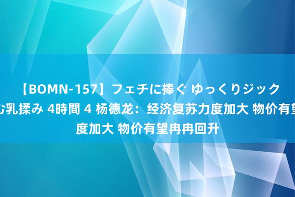 【BOMN-157】フェチに捧ぐ ゆっくりジックリめりこむ乳揉み 4時間 4 杨德龙：经济复苏力度加大 物价有望冉冉回升