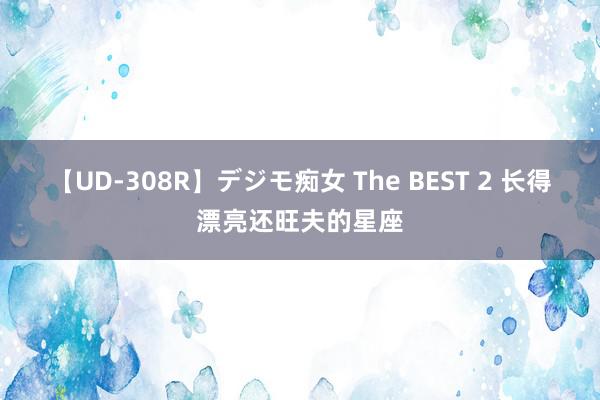 【UD-308R】デジモ痴女 The BEST 2 长得漂亮还旺夫的星座