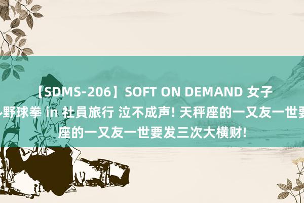 【SDMS-206】SOFT ON DEMAND 女子社員スペシャル野球拳 in 社員旅行 泣不成声! 天秤座的一又友一世要发三次大横财!