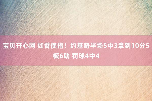 宝贝开心网 如臂使指！约基奇半场5中3拿到10分5板6助 罚球4中4