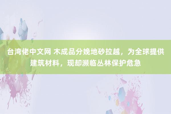 台湾佬中文网 木成品分娩地砂拉越，为全球提供建筑材料，现却濒临丛林保护危急