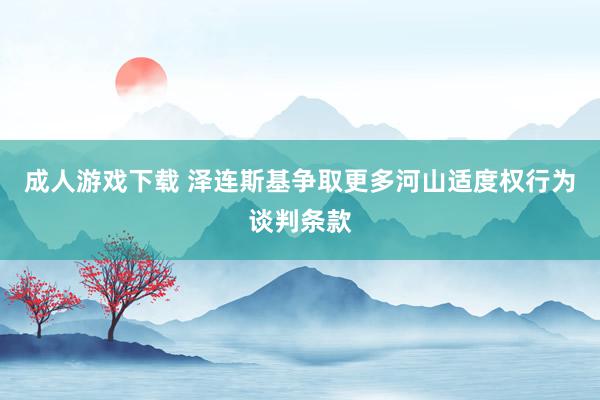 成人游戏下载 泽连斯基争取更多河山适度权行为谈判条款