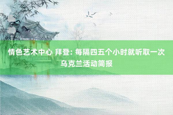 情色艺术中心 拜登: 每隔四五个小时就听取一次乌克兰活动简报