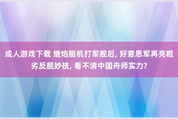 成人游戏下载 继炮艇机打军舰后, 好意思军再亮粗劣反舰妙技, 看不清中国舟师实力?