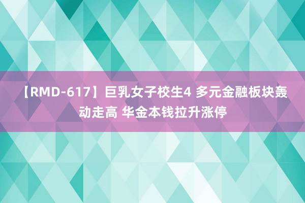 【RMD-617】巨乳女子校生4 多元金融板块轰动走高 华金本钱拉升涨停