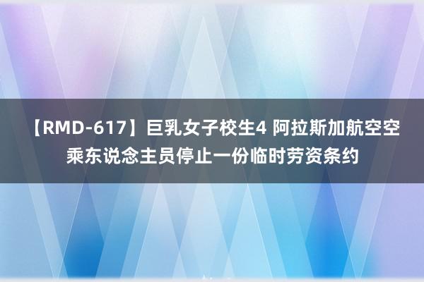 【RMD-617】巨乳女子校生4 阿拉斯加航空空乘东说念主员停止一份临时劳资条约