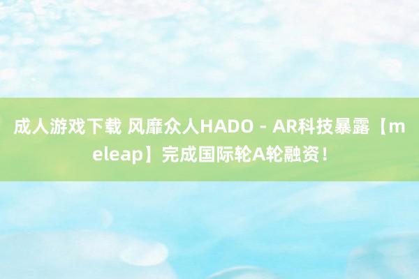 成人游戏下载 风靡众人HADO - AR科技暴露【meleap】完成国际轮A轮融资！