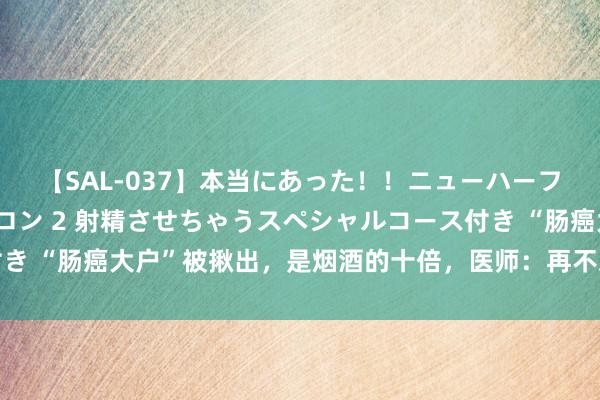 【SAL-037】本当にあった！！ニューハーフ御用達 性感エステサロン 2 射精させちゃうスペシャルコース付き “肠癌大户”被揪出，是烟酒的十倍，医师：再不忌口，肠或烂如泥