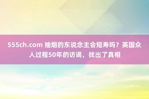 555ch.com 抽烟的东说念主会短寿吗？英国众人过程50年的访谒，找出了真相