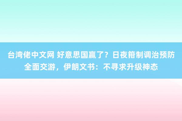 台湾佬中文网 好意思国赢了？日夜箝制调治预防全面交游，伊朗文书：不寻求升级神态