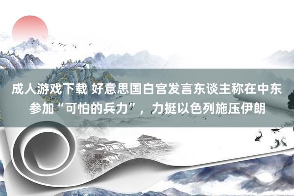 成人游戏下载 好意思国白宫发言东谈主称在中东参加“可怕的兵力”，力挺以色列施压伊朗