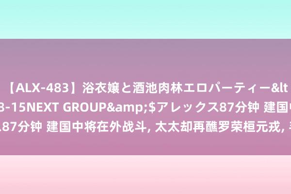 【ALX-483】浴衣嬢と酒池肉林エロパーティー</a>2007-08-15NEXT GROUP&$アレックス87分钟 建国中将在外战斗, 太太却再醮罗荣桓元戎, 毛主席躬行露面合资