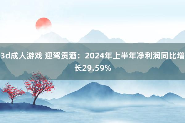 3d成人游戏 迎驾贡酒：2024年上半年净利润同比增长29.59%