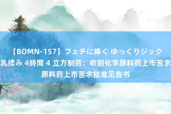 【BOMN-157】フェチに捧ぐ ゆっくりジックリめりこむ乳揉み 4時間 4 立方制药：收到化学原料药上市苦求批准见告书