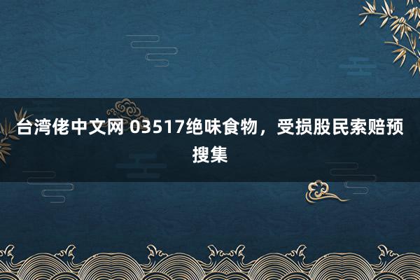 台湾佬中文网 03517绝味食物，受损股民索赔预搜集