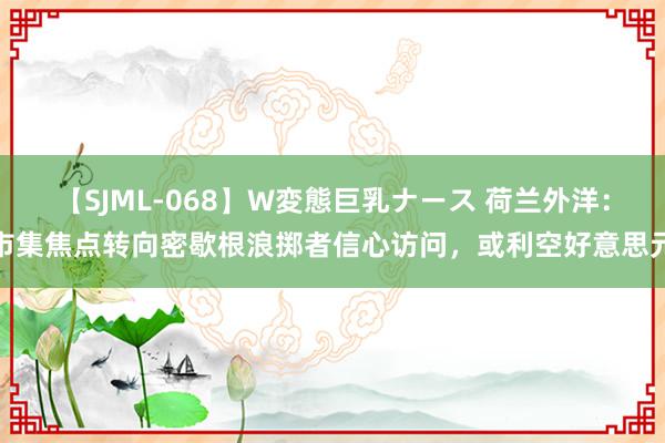 【SJML-068】W変態巨乳ナース 荷兰外洋：市集焦点转向密歇根浪掷者信心访问，或利空好意思元