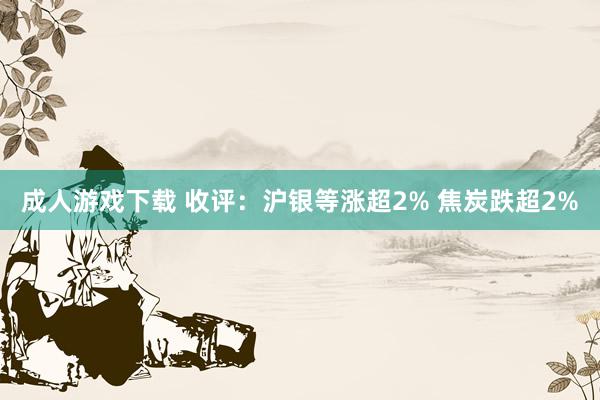 成人游戏下载 收评：沪银等涨超2% 焦炭跌超2%