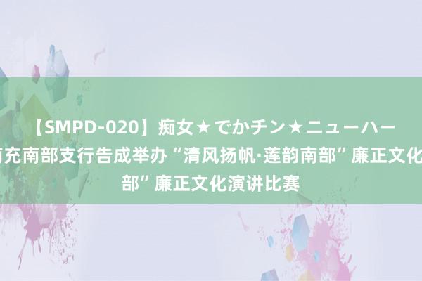 【SMPD-020】痴女★でかチン★ニューハーフ 工行南充南部支行告成举办“清风扬帆·莲韵南部”廉正文化演讲比赛