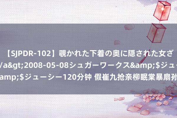 【SJPDR-102】覗かれた下着の奥に隠された女ざかりのエロス</a>2008-05-08シュガーワークス&$ジューシー120分钟 假崔九抢亲柳眠棠暴扇孙芸娘‼️王爷怜爱了