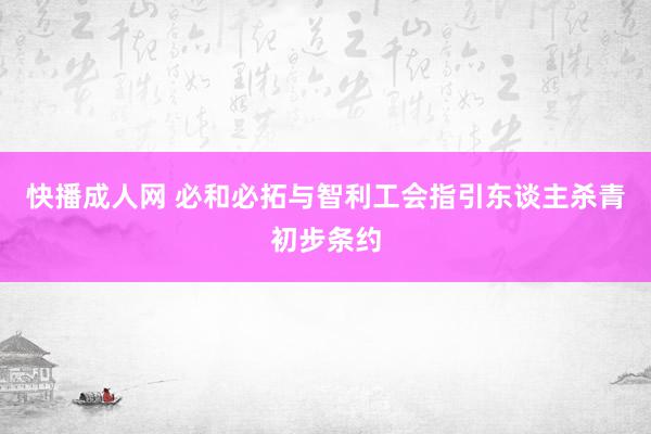 快播成人网 必和必拓与智利工会指引东谈主杀青初步条约