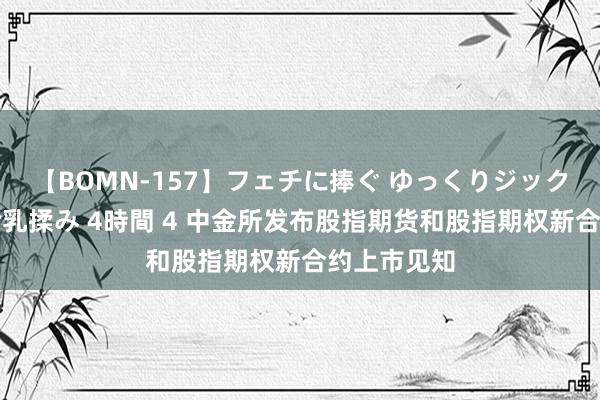 【BOMN-157】フェチに捧ぐ ゆっくりジックリめりこむ乳揉み 4時間 4 中金所发布股指期货和股指期权新合约上市见知