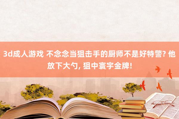 3d成人游戏 不念念当狙击手的厨师不是好特警? 他放下大勺, 狙中寰宇金牌!