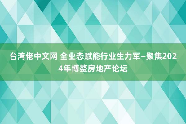 台湾佬中文网 全业态赋能行业生力军—聚焦2024年博鳌房地产论坛