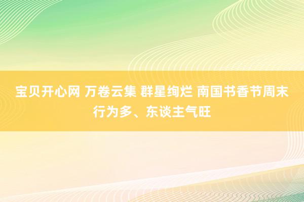 宝贝开心网 万卷云集 群星绚烂 南国书香节周末行为多、东谈主气旺